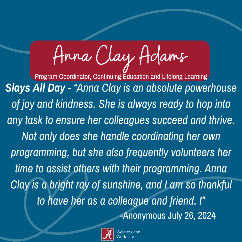 Slays All Day-Anna Clay is an absolute powerhouse of joy and kindness. She is always ready to hop into any task to ensure her colleagues succeed and thrive. Not only does she handle coordinating her own programming, but she also frequently volunteers her time to assist others with their programming. Anna Clay is a bright ray of sunshine, and I am so thankful to have her as a colleague and friend."-Anonymous, July 26, 2024