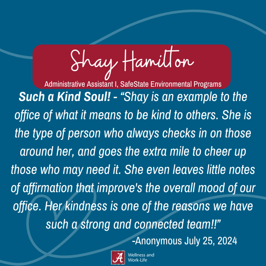 Shay is an example to the office of what it means to be kind to others. She is the type of person who always checks in on those around her, and goes the extra mile to cheer up those who may need it. She even leaves little notes of affirmation that improve's the overall mood of our office. Her kindness is one of the reasons we have such a strong and connected team!