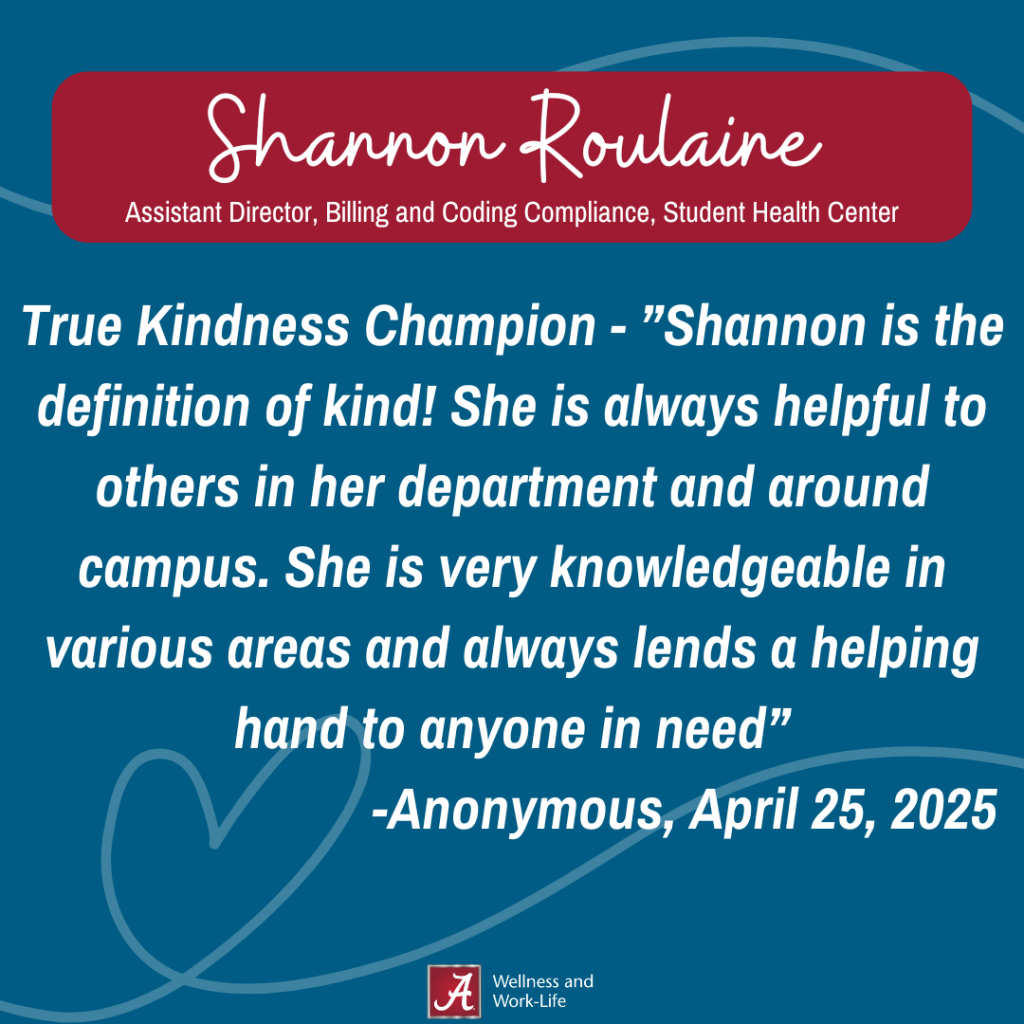 True Kindness Champion - " Shannon is the definition of kind! She is always helpful to others in her department and around campus. She is very knowledgeable in various areas and always lends a helping hand to anyone in need."