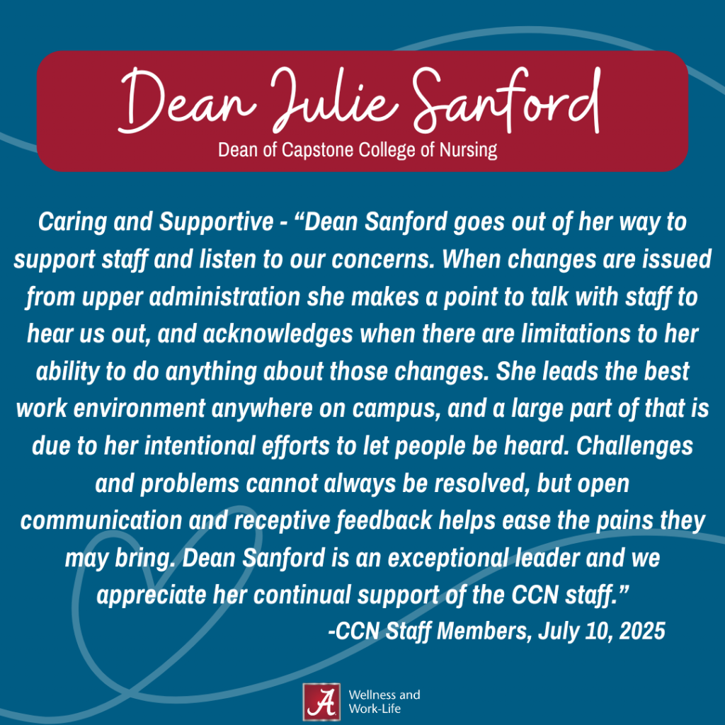 “Dean Sanford goes out of her way to support staff and listen to our concerns. When changes are issued from upper administration she makes a point to talk with staff to hear us out, and acknowledges when there are limitations to her ability to do anything about those changes. She leads the best work environment anywhere on campus, and a large part of that is due to her intentional efforts to let people be heard. Challenges and problems cannot always be resolved, but open communication and receptive feedback helps ease the pains they may bring. Dean Sanford is an exceptional leader and we appreciate her continual support of the CCN staff.” -CCN Staff Members, July 10, 2025