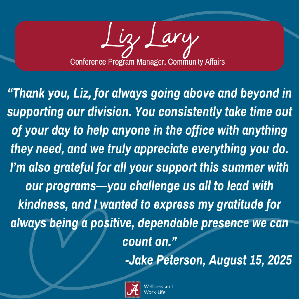 Thank you, Liz, for always going above and beyond in supporting our division. You consistently take time out of your day to help anyone in the office with anything they need, and we truly appreciate everything you do. I’m also grateful for all your support this summer with our programs—you challenge us all to lead with kindness, and I wanted to express my gratitude for always being a positive, dependable presence we can count on.-Jake Peterson, August 15, 2025